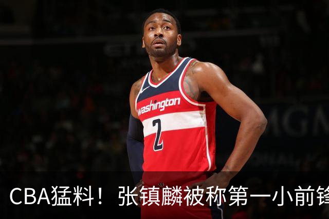 CBA猛料！张镇麟被称第一小前锋，麦基比赛态度变好，拉塞尔伤病出炉